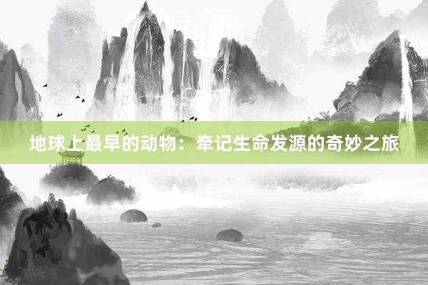 地球上最早的动物：牵记生命发源的奇妙之旅