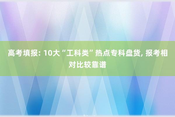 高考填报: 10大“工科类”热点专科盘货, 报考相对比较靠谱