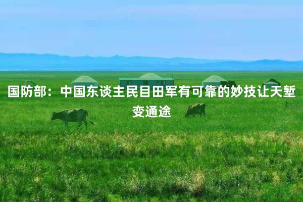 国防部：中国东谈主民目田军有可靠的妙技让天堑变通途