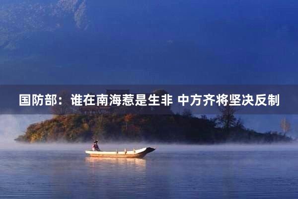 国防部：谁在南海惹是生非 中方齐将坚决反制