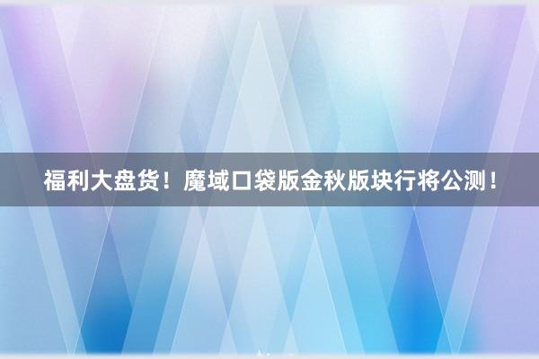 福利大盘货！魔域口袋版金秋版块行将公测！