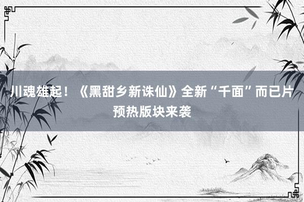 川魂雄起！《黑甜乡新诛仙》全新“千面”而已片预热版块来袭