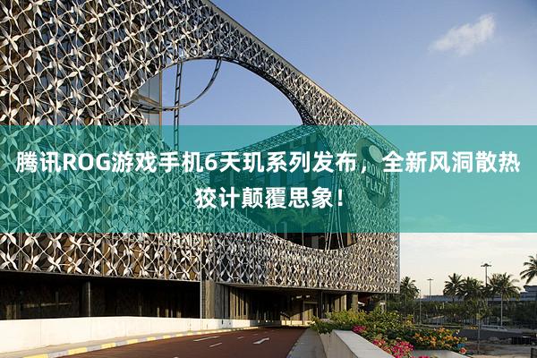 腾讯ROG游戏手机6天玑系列发布，全新风洞散热狡计颠覆思象！