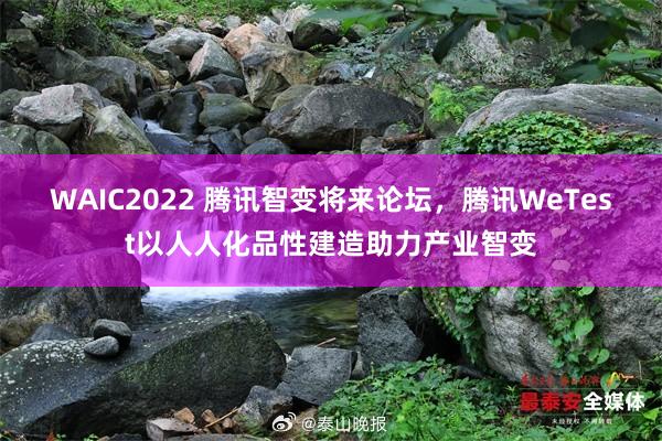 WAIC2022 腾讯智变将来论坛，腾讯WeTest以人人化品性建造助力产业智变