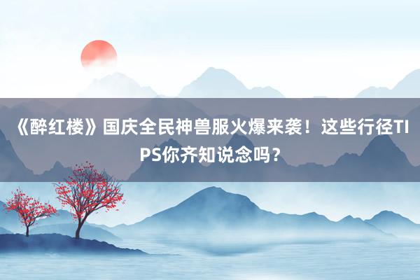 《醉红楼》国庆全民神兽服火爆来袭！这些行径TIPS你齐知说念吗？