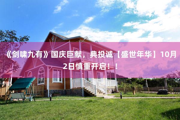 《剑啸九有》国庆巨献，典投诚【盛世年华】10月2日慎重开启！！
