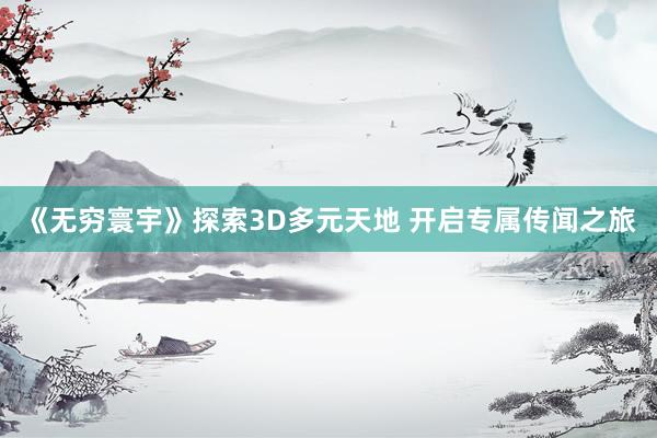 《无穷寰宇》探索3D多元天地 开启专属传闻之旅