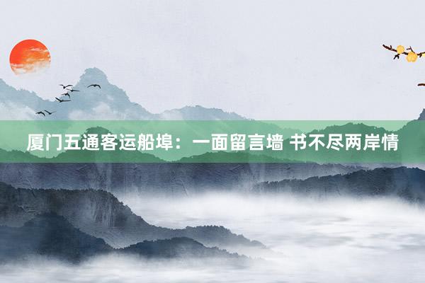 厦门五通客运船埠：一面留言墙 书不尽两岸情
