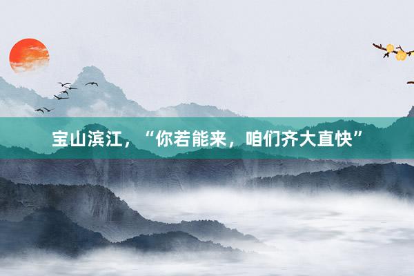 宝山滨江，“你若能来，咱们齐大直快”