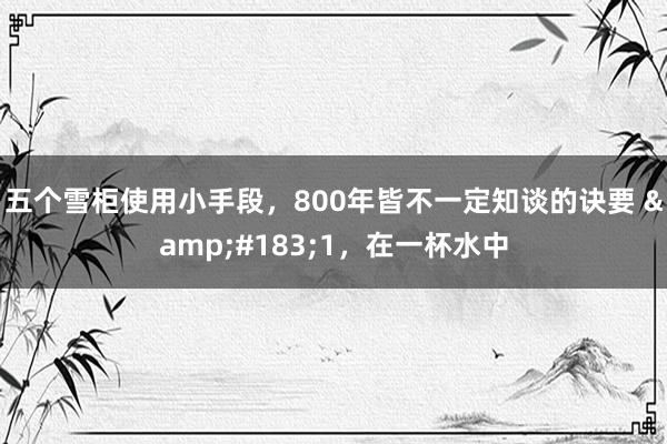 五个雪柜使用小手段,800年皆不一定知谈的诀要 ·1,在一杯水中