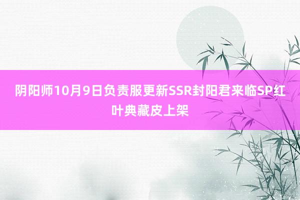 阴阳师10月9日负责服更新SSR封阳君来临SP红叶典藏皮上架