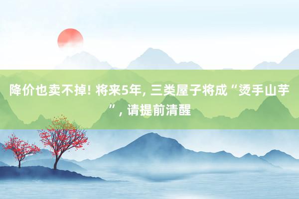 降价也卖不掉! 将来5年, 三类屋子将成“烫手山芋”, 请提前清醒