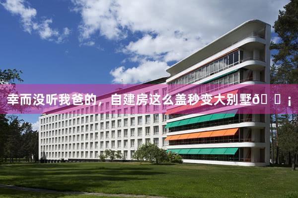 幸而没听我爸的,自建房这么盖秒变大别墅🏡