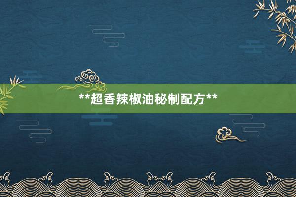 **超香辣椒油秘制配方**