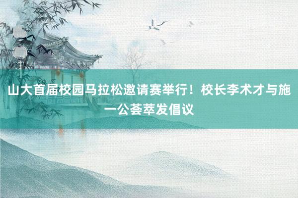 山大首届校园马拉松邀请赛举行！校长李术才与施一公荟萃发倡议