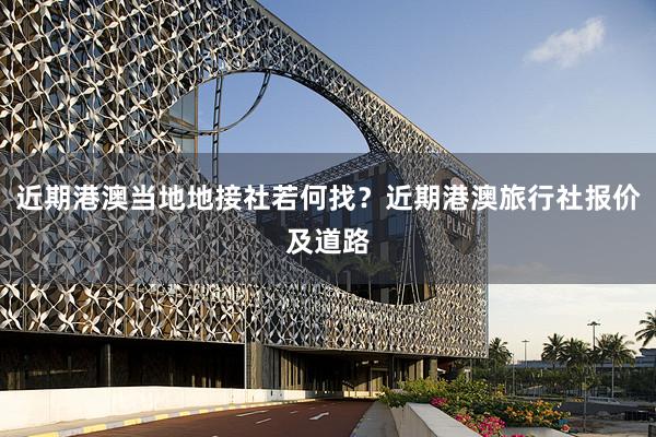近期港澳当地地接社若何找？近期港澳旅行社报价及道路