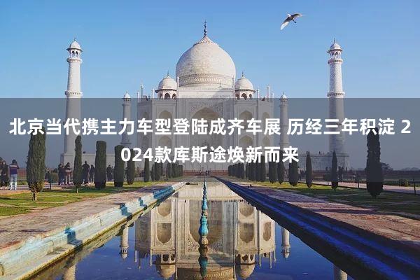 北京当代携主力车型登陆成齐车展 历经三年积淀 2024款库斯途焕新而来