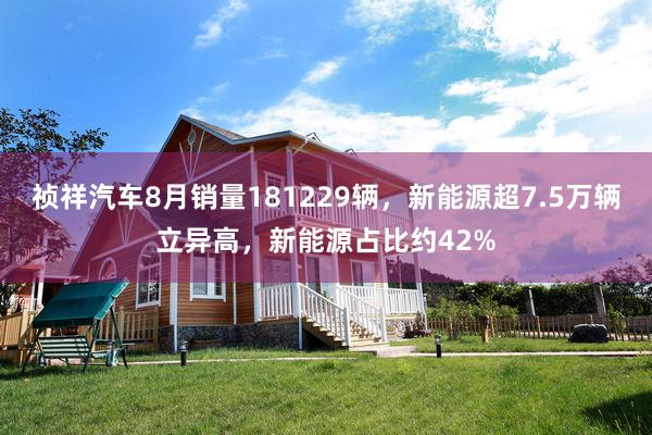 祯祥汽车8月销量181229辆，新能源超7.5万辆立异高，新能源占比约42%