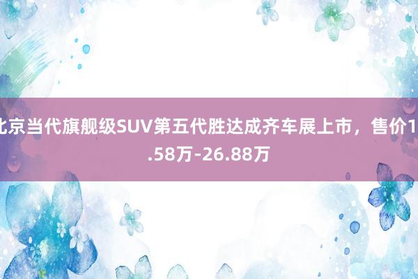 北京当代旗舰级SUV第五代胜达成齐车展上市，售价19.58万-26.88万