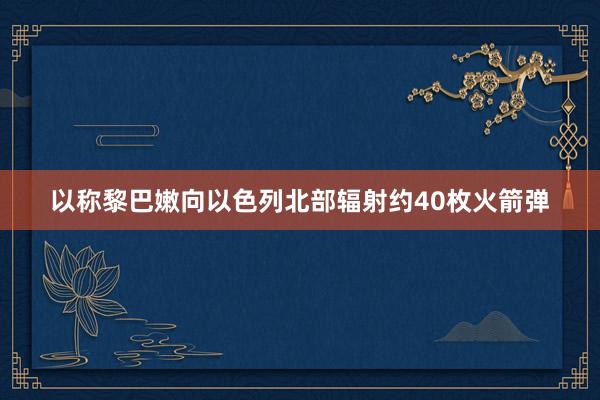 以称黎巴嫩向以色列北部辐射约40枚火箭弹
