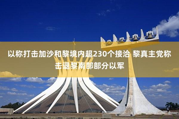 以称打击加沙和黎境内超230个接洽 黎真主党称击退黎南部部分以军