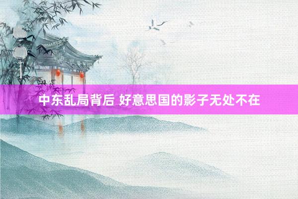 中东乱局背后 好意思国的影子无处不在