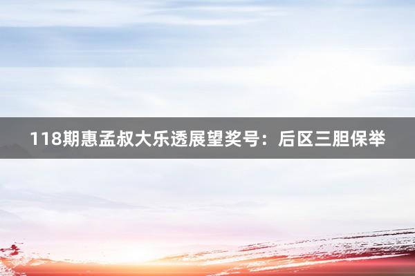 118期惠孟叔大乐透展望奖号：后区三胆保举