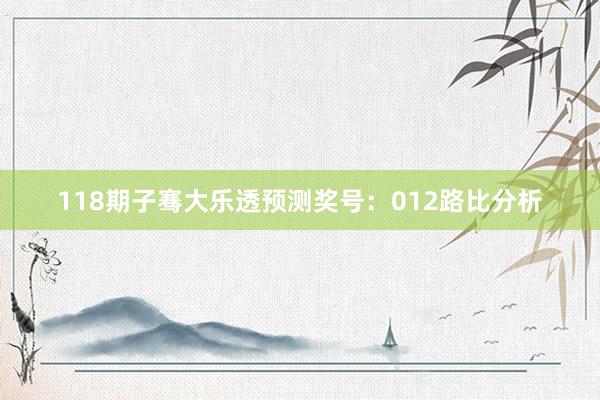 118期子骞大乐透预测奖号：012路比分析