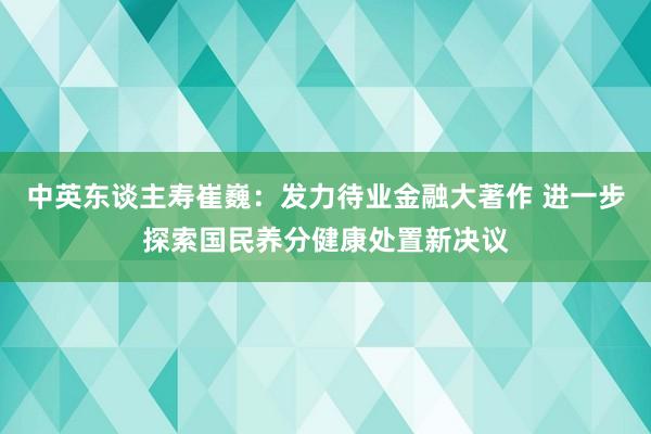 中英东谈主寿崔巍：发力待业金融大著作 进一步探索国民养分健康处置新决议