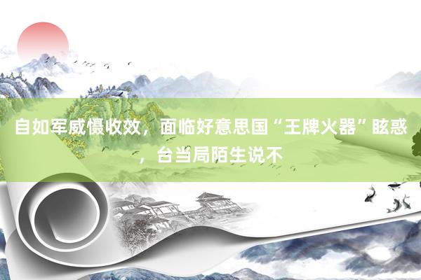 自如军威慑收效，面临好意思国“王牌火器”眩惑，台当局陌生说不