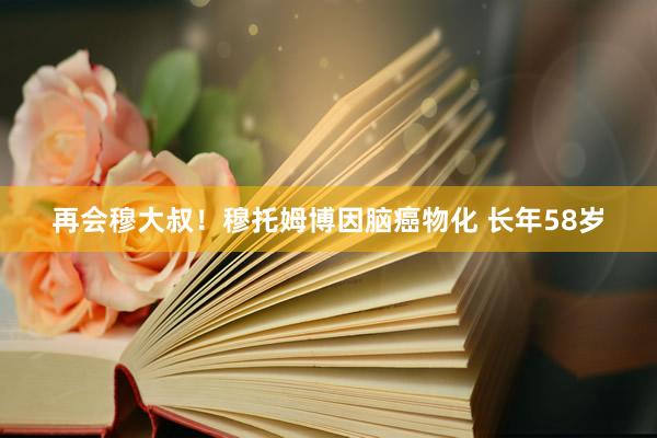 再会穆大叔！穆托姆博因脑癌物化 长年58岁
