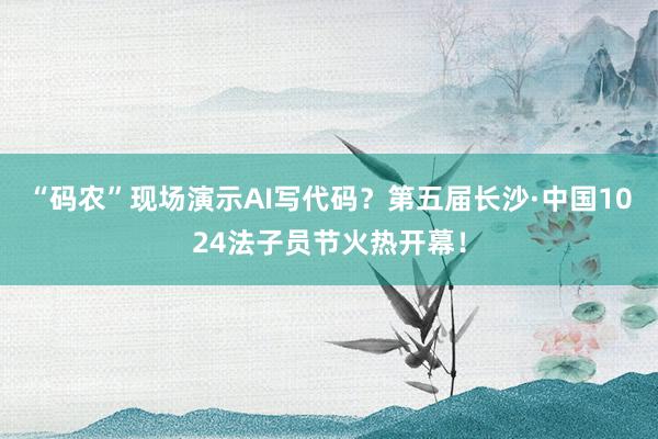 “码农”现场演示AI写代码？第五届长沙·中国1024法子员节火热开幕！