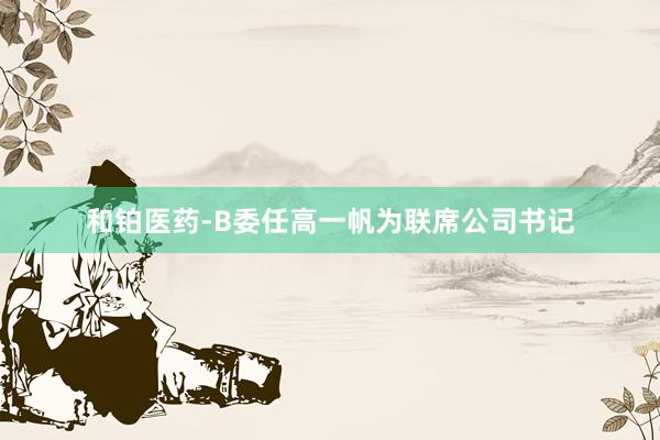 和铂医药-B委任高一帆为联席公司书记
