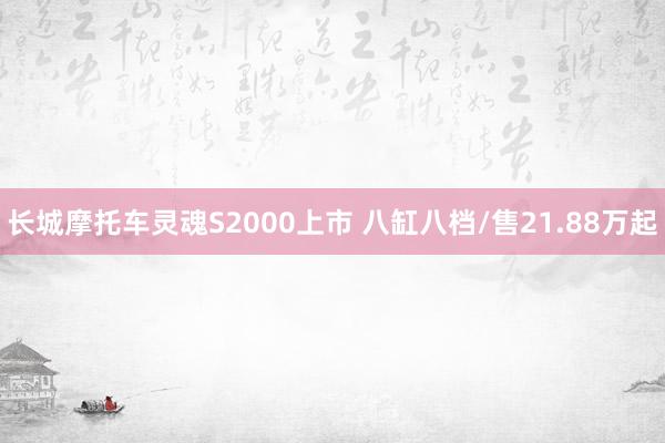 长城摩托车灵魂S2000上市 八缸八档/售21.88万起