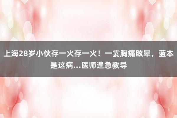 上海28岁小伙存一火存一火！一霎胸痛眩晕，蓝本是这病...医师遑急教导