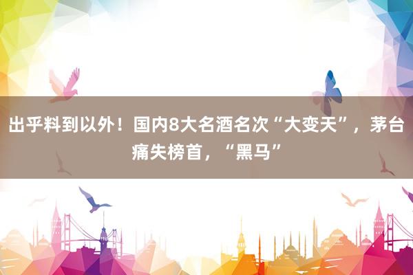 出乎料到以外!国内8大名酒名次“大变天”,茅台痛失榜首,“黑马”