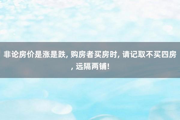 非论房价是涨是跌, 购房者买房时, 请记取不买四房, 远隔两铺!