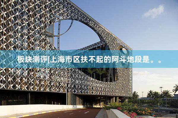 板块测评|上海市区扶不起的阿斗地段是。。