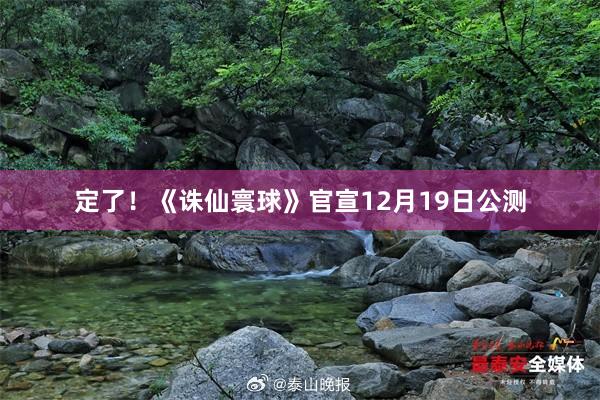 定了！《诛仙寰球》官宣12月19日公测