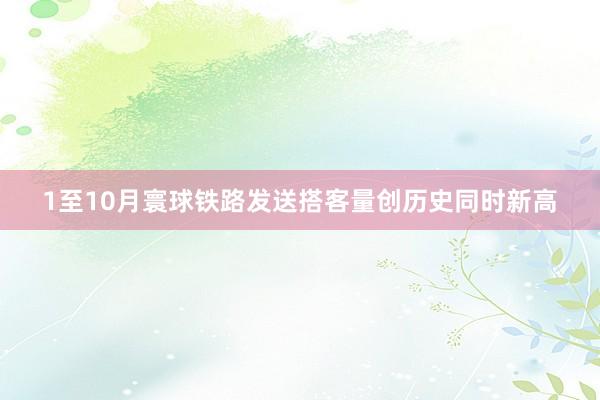 1至10月寰球铁路发送搭客量创历史同时新高