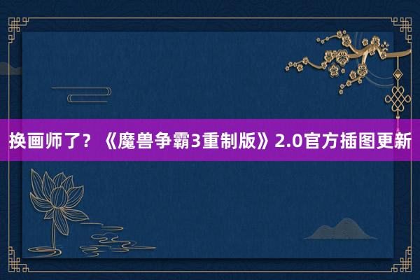 换画师了？《魔兽争霸3重制版》2.0官方插图更新