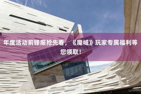 年度活动前锋服抢先看，《魔域》玩家专属福利等您领取！