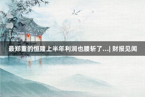 最郑重的恒隆上半年利润也腰斩了...| 财报见闻