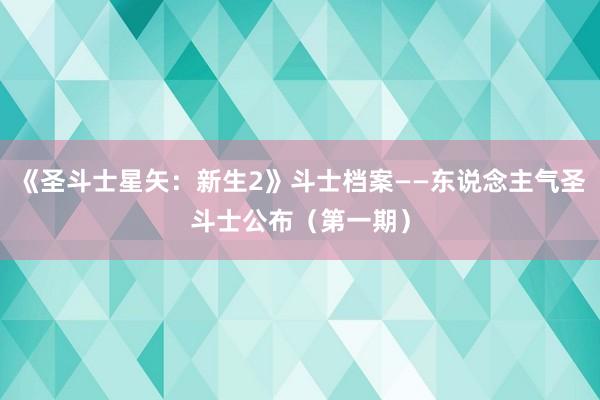 《圣斗士星矢：新生2》斗士档案——东说念主气圣斗士公布（第一期）