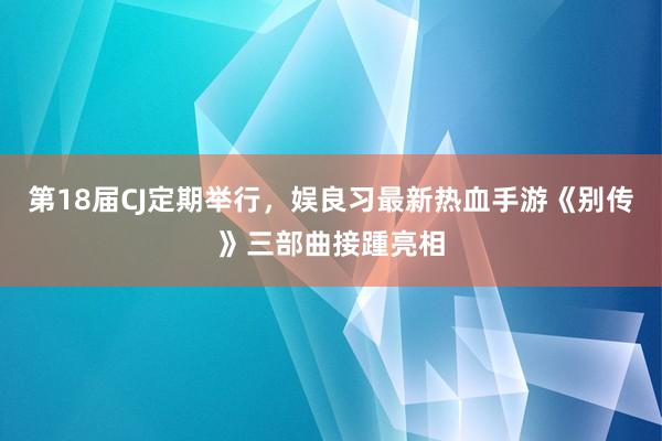 第18届CJ定期举行，娱良习最新热血手游《别传》三部曲接踵亮相