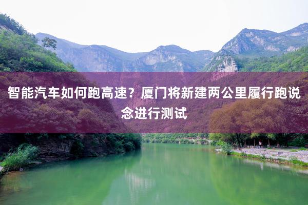 智能汽车如何跑高速？厦门将新建两公里履行跑说念进行测试