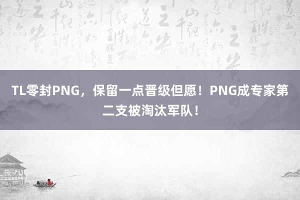 TL零封PNG，保留一点晋级但愿！PNG成专家第二支被淘汰军队！
