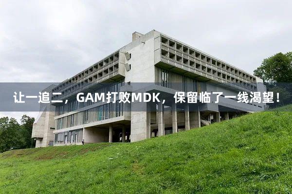让一追二，GAM打败MDK，保留临了一线渴望！