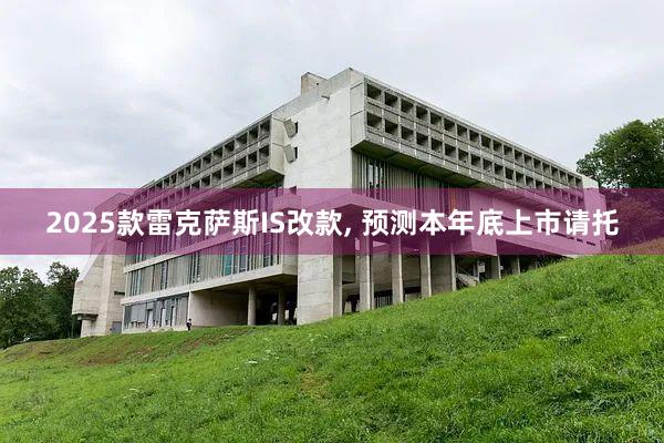 2025款雷克萨斯IS改款, 预测本年底上市请托