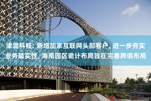 津润科技: 新增加家互联网头部客户, 进一步夯实业务踏实性, 海南园区诡计布局旨在完善跨境布局